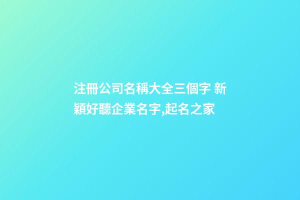 注冊公司名稱大全三個字 新穎好聽企業名字,起名之家-第1張-公司起名-玄機派